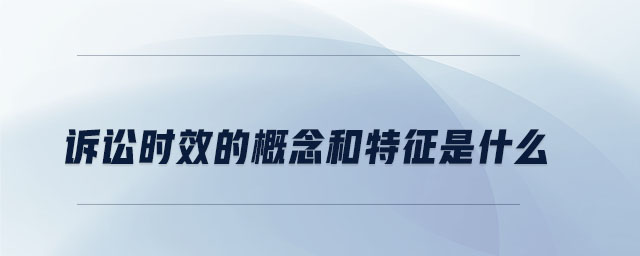 诉讼时效的概念和特征是什么 诉讼时效的概念和特征是什么