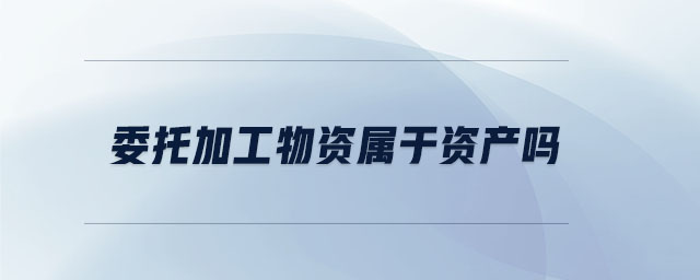 委托加工物资属于资产吗 委托加工物资属于资产吗