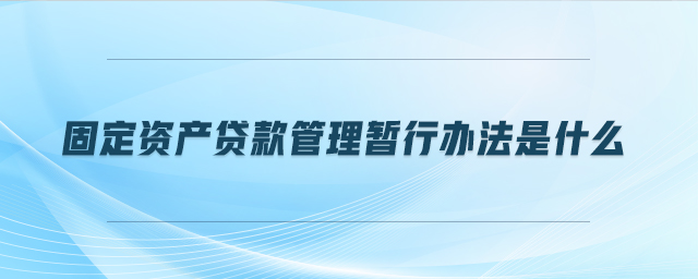 固定资产贷款管理暂行办法是什么 固定资产贷款管理暂行办法是什么