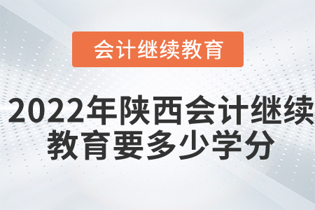 2022年陕西会计继续教育要多少学分? 2022年陕西会计继续教育要多少学分?