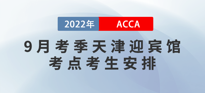 提醒!2022年9月考季天津迎宾馆ACCA考点考生安排! 提醒!2022年9月考季天津迎宾馆ACCA考点考生安排!