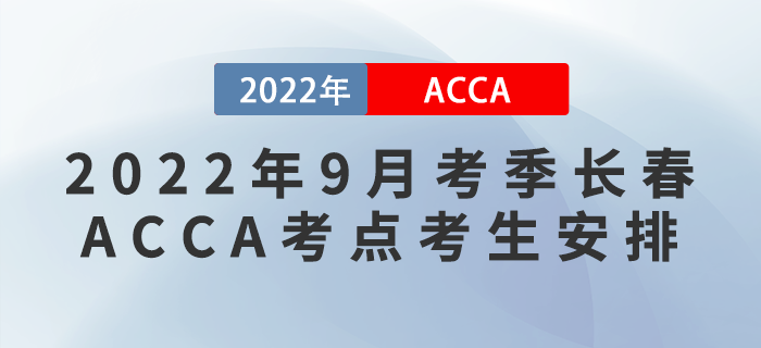 注意!2022年9月考季长春ACCA考点考生安排! 注意!2022年9月考季长春ACCA考点考生安排!