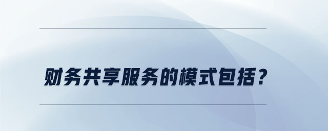 财务共享服务的模式包括 财务共享服务的模式包括
