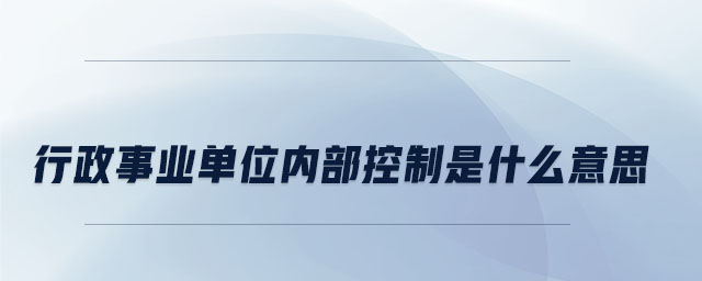 行政事业单位内部控制是什么意思 行政事业单位内部控制是什么意思