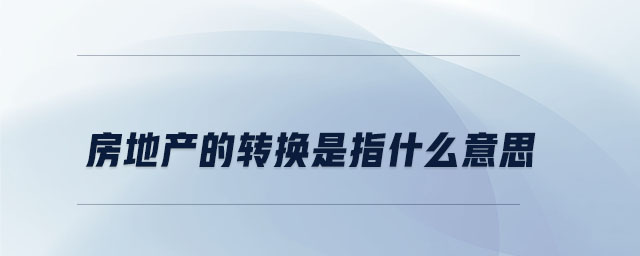 房地产的转换是指什么意思