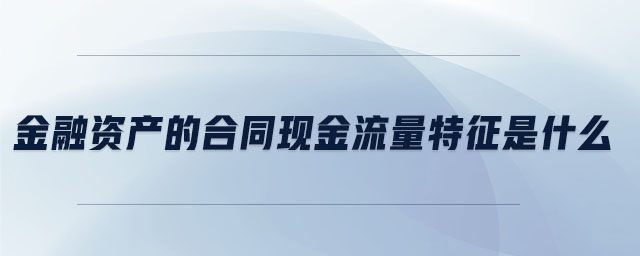 金融资产的合同现金流量特征是什么 金融资产的合同现金流量特征是什么