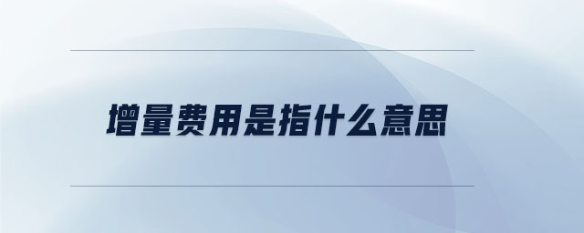 增量费用是指什么意思 增量费用是指什么意思
