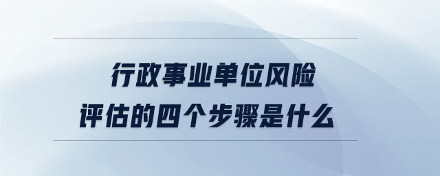 行政事业单位风险评估的四个步骤是什么 行政事业单位风险评估的四个步骤是什么