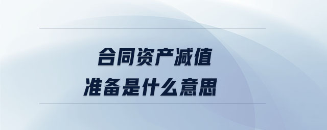 合同资产减值准备是什么意思 合同资产减值准备是什么意思
