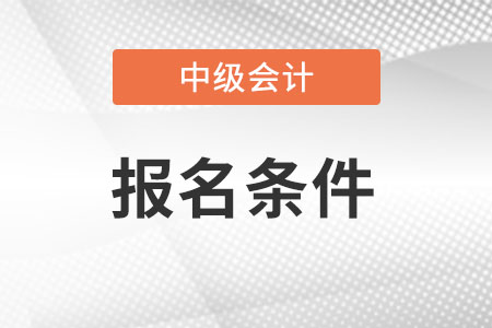 23年中级会计报考条件要求是什么? 23年中级会计报考条件要求是什么?