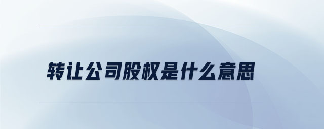 转让公司股权是什么意思 转让公司股权是什么意思