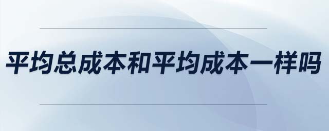 平均总成本和平均成本一样吗 平均总成本和平均成本一样吗