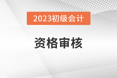 河北2023年初级会计师报名资格审核方式:考前审核 河北2023年初级会计师报名资格审核方式:考前审核