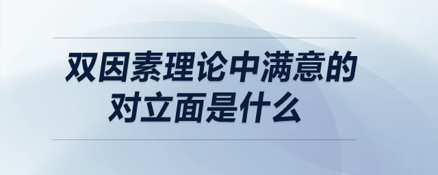双因素理论中满意的对立面是什么 双因素理论中满意的对立面是什么