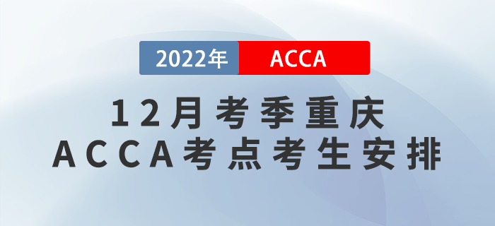 提醒!2022年12月考季重庆ACCA考点考生安排! 提醒!2022年12月考季重庆ACCA考点考生安排!