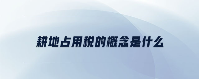 耕地占用税的概念是什么 耕地占用税的概念是什么