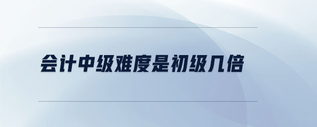 会计中级难度是初级几倍 会计中级难度是初级几倍