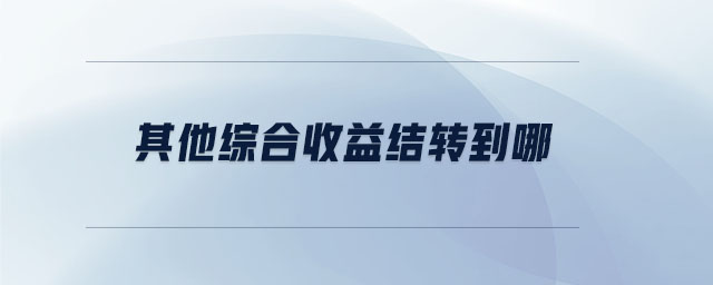 其他综合收益结转到哪 其他综合收益结转到哪