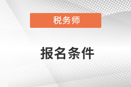 2023年税务师报名条件内容 2023年税务师报名条件内容