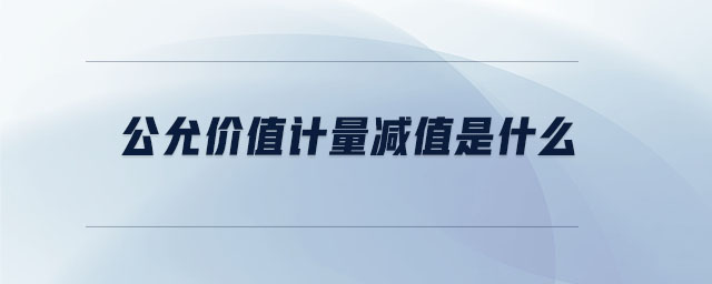 公允价值计量减值是什么 公允价值计量减值是什么