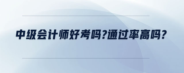 中级会计师好考吗 通过率高吗 中级会计师好考吗 通过率高吗
