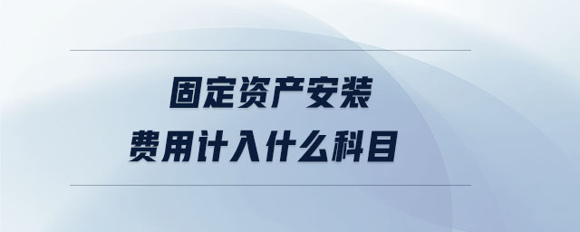 固定资产安装费用计入什么科目 固定资产安装费用计入什么科目