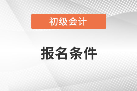 山东省初级会计的报名条件是什么 山东省初级会计的报名条件是什么