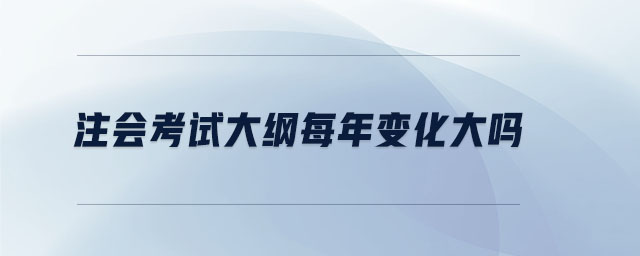 注会考试大纲每年变化大吗 注会考试大纲每年变化大吗