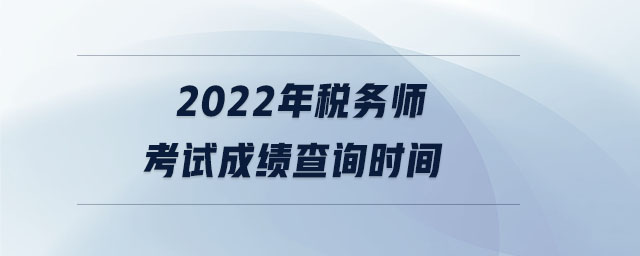 2022年税务师考试成绩查询时间 2022年税务师考试成绩查询时间