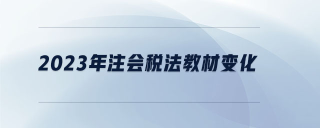 2023年注会税法教材变化 2023年注会税法教材变化