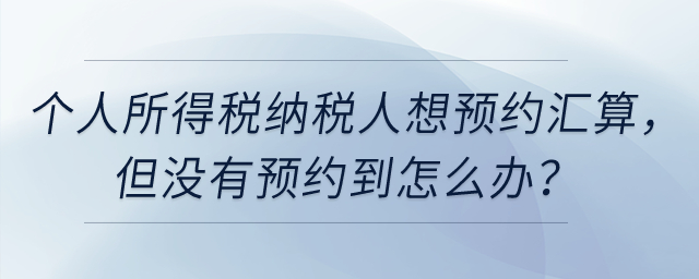 个人所得税纳税人想预约3月1日办理汇算,但没有预约到怎么办? 个人所得税纳税人想预约3月1日办理汇算,但没有预约到怎么办?