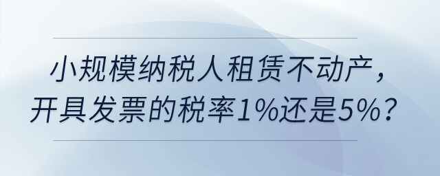小规模纳税人租赁不动产,开具发票的税率1%还是5%? 小规模纳税人租赁不动产,开具发票的税率1%还是5%?
