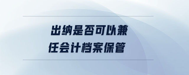 出纳是否可以兼任会计档案保管 出纳是否可以兼任会计档案保管