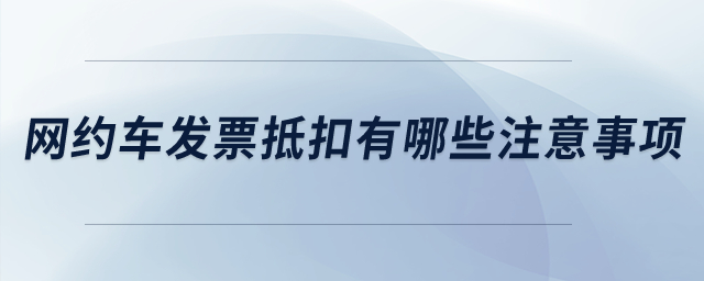 网约车发票抵扣有哪些注意事项? 网约车发票抵扣有哪些注意事项?