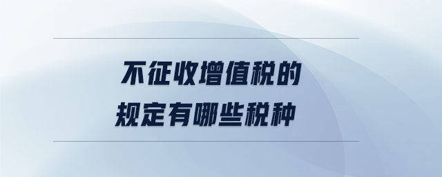 不征收增值税的规定有哪些税种 不征收增值税的规定有哪些税种