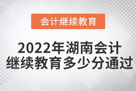 2022年湖南会计继续教育多少分通过? 2022年湖南会计继续教育多少分通过?