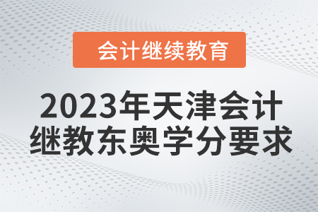 2023年天津会计继续教育东奥学分要求 2023年天津会计继续教育东奥学分要求