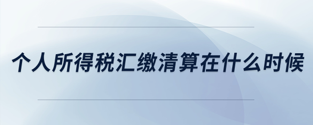 个人所得税汇缴清算是在什么时候? 个人所得税汇缴清算是在什么时候?