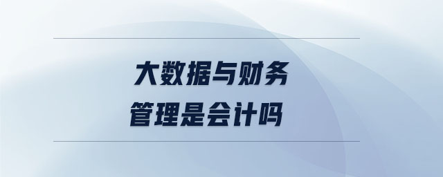 大数据与财务管理是会计吗 大数据与财务管理是会计吗