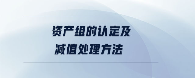 资产组的认定及减值处理方法 资产组的认定及减值处理方法