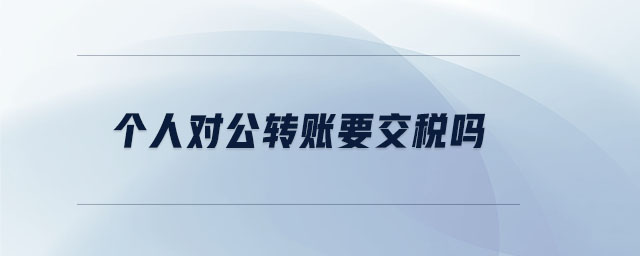 个人对公转账要交税吗 个人对公转账要交税吗