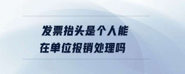 发票抬头是个人能在单位报销处理吗 发票抬头是个人能在单位报销处理吗