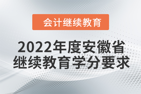 2022年度安徽省会计继续教育学分要求 2022年度安徽省会计继续教育学分要求