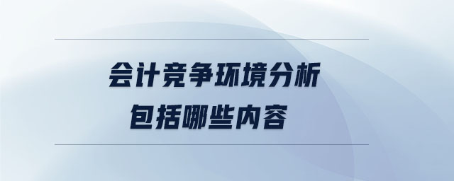会计竞争环境分析包括哪些内容 会计竞争环境分析包括哪些内容