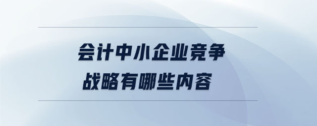 会计中小企业竞争战略有哪些内容 会计中小企业竞争战略有哪些内容