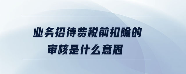 业务招待费税前扣除的审核是什么意思 业务招待费税前扣除的审核是什么意思