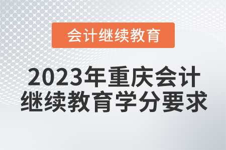 2023年重庆会计继续教育学分要求 2023年重庆会计继续教育学分要求
