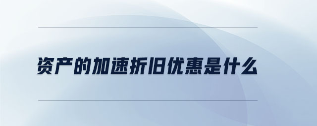 资产的加速折旧优惠是什么 资产的加速折旧优惠是什么