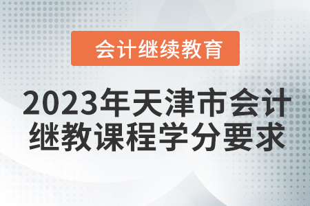 2023年天津市会计继续教育课程学分要求 2023年天津市会计继续教育课程学分要求