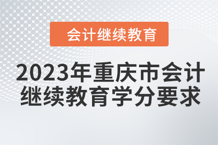 2023年重庆市会计人员继续教育学分要求 2023年重庆市会计人员继续教育学分要求